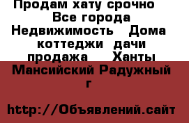 Продам хату срочно  - Все города Недвижимость » Дома, коттеджи, дачи продажа   . Ханты-Мансийский,Радужный г.